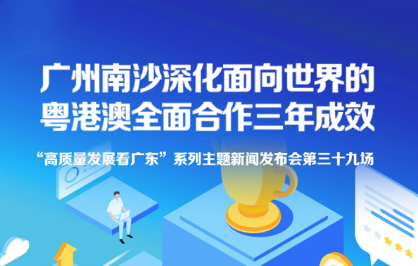 广州南沙深化面向世界的粤港澳全面合作三年成效新闻发布会